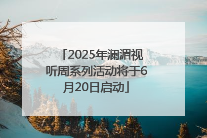 2025年澜湄视听周系列活动将于6月20日启动